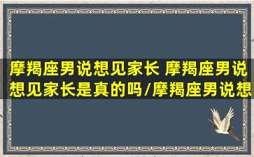 摩羯座男说想见家长 摩羯座男说想见家长是真的吗/摩羯座男说想见家长 摩羯座男说想见家长是真的吗-我的网站